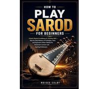 How To Play Sarod For Beginners: Unlock Musical Confidence & Timeless Skill - Step-by-Step Mastery of Technique, Tone, and Expressive Indian Melody for Passionate Learners and Aspiring Performers