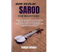 HOW TO PLAY SAROD FOR BEGINNERS: Unlock The Secrets Of Traditional String Mastery Through Guided Lessons, Practical Exercises, And Inspiring Musical Insights For New Learners