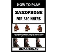 HOW TO PLAY SAXOPHONE FOR BEGINNERS: From Assembly To Harmony- Unlock Your Musical Potential With- Step-By-Step Instructions And Practice Routines: