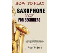 HOW TO PLAY SAXOPHONE FOR BEGINNERS: Teach Yourself Saxophone: Master The Basics, Learn Simple Techniques, And Play With Confidence Through Easy Practice Exercises
