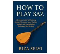 How To Play Saz: A Complete Guide To Mastering Turkish Folk Music: Learn The Saz, Makam, And Improvisation Techniques Step By Step