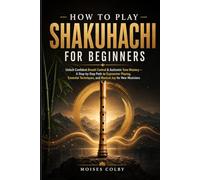 How To Play Shakuhachi For Beginners: Unlock Confident Breath Control & Authentic Tone Mastery - A Step-by-Step Path to Expressive Playing, Essential Techniques, and Musical Joy for New Musicians