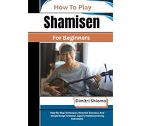 How To Play Shamisen For Beginners: Step-By-Step Techniques, Essential Exercises, And Simple Songs To Master Japan’s Traditional String Instrument
