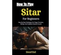 How To Play Sitar For Beginners: Step-By-Step Techniques For Finger Precision, Melody, And Confident Musical Growth