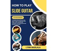 HOW TO PLAY SLIDE GUITAR FOR BEGINNERS: A Complete Step By Step Learning Guide To Open Tunings, Blues Riffs, Finger Control, Smooth Slide Techniques, And Playing Guitar With Emotional Expression