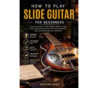 How To Play Slide Guitar For Beginners: A Step-By-Step Guide To Slide Technique, Essential Chords, Scales, Improvisation, Rhythm, Tone & Playing Expressive Blues, And Country Music With Confidence