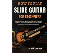 HOW TO PLAY SLIDE GUITAR FOR BEGINNERS: Essential Skills, Step-By-Step Exercises, Finger Transitions, And Musical Foundations For Developing Dynamic ... Across Blues, Rock, And Country Genres