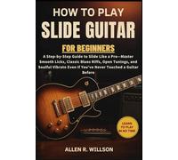 HOW TO PLAY SLIDE GUITAR FOR BEGINNERS: LEARN TO PLAY IN NO TIME: A Step, by, Step Guide to Slide Like a Pro, Master Smooth Licks, Classic Blues ... Even If You've Never Touched a Guitar Before