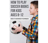 How To Play Soccer Books For Kids Ages 8-12 Basic To Advanced Techniques: Soccer Books
