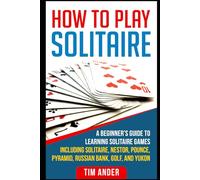 How To Play Solitaire: A Beginner’s Guide to Learning Solitaire Games including Solitaire, Nestor, Pounce, Pyramid, Russian Bank, Golf, and Yukon (Card Games for Beginners)