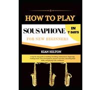 HOW TO PLAY SOUSAPHONE IN 7 DAYS FOR NEW BEGINNERS: a step-by-step guide to holding, breathing, embouchure, fingerings, reading music, tone ... band skills, and playing with confidence