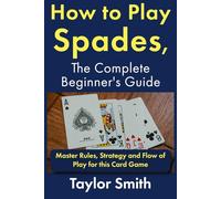 How to Play Spades, the Complete Beginner's Guide: Master Rules, Strategy and Flow of Play for the Card Game Spades (Card Games for Adults (2-4 Players))