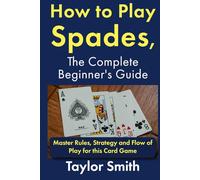 How to Play Spades, the Complete Beginner's Guide: Master Rules, Strategy and Flow of Play for the Card Game Spades (Card Games for Adults (2-4 Players))