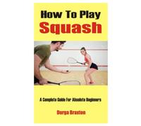 How To Play Squash: A Complete Guide For Absolute Beginners