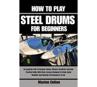 HOW TO PLAY STEEL DRUMS FOR BEGINNERS: An Inspiring Path To Develop Timing, Enhance Creativity, And Gain Practical Skills With Clear Lessons Designed ... Melodies And Dynamic Performances To Life