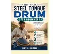 HOW TO PLAY STEEL TONGUE DRUM FOR BEGINNERS: A Step-by-Step Guide to Learning Notes, Rhythm, Hand Techniques, Reading Music, Playing Simple Songs, and Building Confidence from Day One