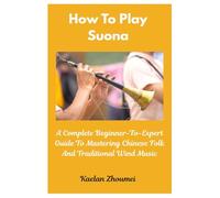 How To Play Suona: A Complete Beginner-To-Expert Guide To Mastering Chinese Folk And Traditional Wind Music