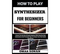 HOW TO PLAY SYNTHESIZER FOR BEGINNES: Unlock The Secrets Of Synth Mastery With Step-By-Step Instructions And Practical Tips To Create Your Own Sonic Symphony