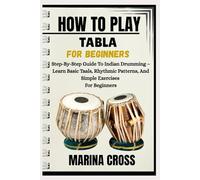 HOW TO PLAY TABLA FOR BEGINNERS: Step-By-Step Guide To Indian Drumming - Learn Basic Taals, Rhythmic Patterns, And Simple Exercises For Beginners