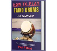 HOW TO PLAY TAIKO DRUMS FOR BEGINNERS: A Step-By-Step Guide To Teaching Yourself Taiko Drumming: Master Essential Rhythms, Techniques, And Patterns ... Learning Japanese Percussion Instruments)