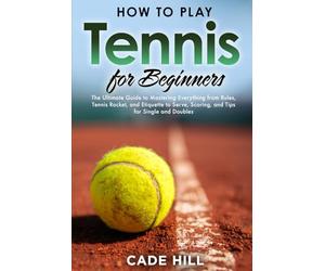 How to Play Tennis for Beginners: The Ultimate Guide to Mastering Everything from Rules, Tennis Racket, and Etiquette to Serve, Scoring, and Tips for Single and Doubles (Learning Sports)