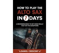 How To Play The Alto Sax in 7 Days: A Beginners Book to Get Good Really Fast on the Saxophone