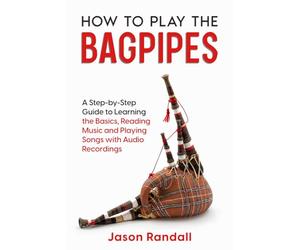 How to Play the Bagpipes: A Step-by-Step Guide to Learning the Basics, Reading Music and Playing Songs with Audio Recordings (Woodwinds for Beginners)