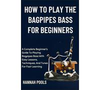 HOW TO PLAY THE BAGPIPES BASS FOR BEGINNERS: A Complete Beginner’s Guide To Playing Bagpipes Bass With Easy Lessons, Techniques, And Tunes For Fast Learning