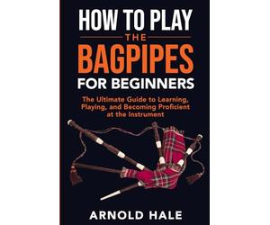 How to Play the Bagpipes for Beginners: The Ultimate Guide to Learning, Playing, and Becoming Proficient at the Instrument (Instruments for Beginners)