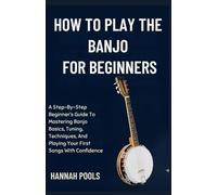 HOW TO PLAY THE BANJO FOR BEGINNERS: A Step-By-Step Beginner’s Guide To Mastering Banjo Basics, Tuning, Techniques, And Playing Your First Songs With Confidence