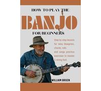 How To Play The Banjo For Beginners: Step By Step Lessons For Easy Bluegrass, Chords, Rolls And Songs Practice Exercises To Master 5-String Fast.