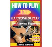 How To Play The Baritone Guitar For Absolute Beginners: A Deep-Tone Approach To Fretboard Navigation, Tuning Methods, And Low-End Harmony