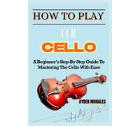 HOW TO PLAY THE CELLO: A Beginner’s Step-By-Step Guide To Mastering The Cello With Ease