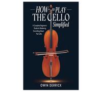 How to Play the Cello Simplified: A Complete Beginner’s Guide to Mastering everything about the cello and play the instrument without stress