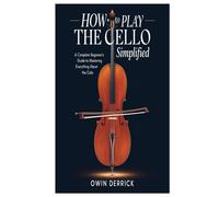 How to Play the Cello Simplified: A Complete Beginner’s Guide to Mastering everything about the cello and play the instrument without stress
