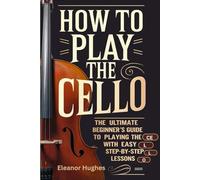 How To Play The Cello: The Ultimate Beginners Guide To Playing The Cello With Easy Step By Step Lessons