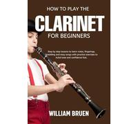 How To Play The Clarinet For Beginners: Step By Step Lessons To Learn Notes, Fingerings, Breathing And Easy Songs With Practice Exercises To Build Tone And Confidence Fast.