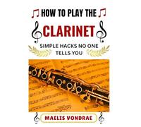 HOW TO PLAY THE CLARINET SIMPLE HACKS NO ONE TELLS YOU: Learn to Play Sooner, Sound Better, and Skip the Confusing Jargon with This Friendly Clarinet Manual