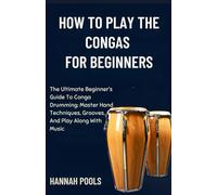 HOW TO PLAY THE CONGAS FOR BEGINNERS: The Ultimate Beginner’s Guide To Conga Drumming: Master Hand Techniques, Grooves, And Play Along With Music