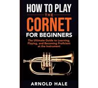 How to Play the Cornet for Beginners: The Ultimate Guide to Learning, Playing, and Becoming Proficient at the Instrument (Instruments for Beginners)