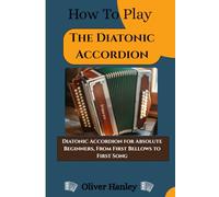 How To Play The Diatonic Accordion: Diatonic Accordion for Absolute Beginners, From First Bellows to First Song