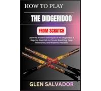 HOW TO PLAY THE DIDGERIDOO FROM SCRATCH: Learn the Ancient Techniques of the Didgeridoo: A Step-by-Step Path to Circular Breathing, Deep Resonance, and Rhythmic Precision
