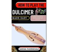 HOW TO PLAY THE DULCIMER MADE EASY: A Step-by-Step Guide for Beginners to Master the Dulcimer Quickly and Effortlessly