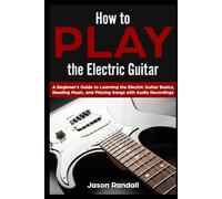 How to Play the Electric Guitar: A Beginner’s Guide to Learning the Electric Guitar Basics, Reading Music, and Playing Songs with Audio Recordings (Guitars for Beginners)