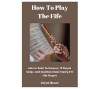 How To Play The Fife: Master Basic Techniques, 15 Simple Songs, And Essential Music Theory For Fife Players