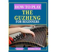 How to Play the Guzheng for Beginners: A Complete Starter Guide to Techniques, Tuning, Music Reading & Traditional Chinese Songs