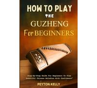 How To Play The Guzheng For Beginners: Step-By-Step Guide For Beginners To Play Beautiful Chinese Melodies With Confidence"
