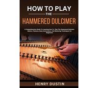 HOW TO PLAY THE HAMMERED DULCIMER: A Comprehensive Guide To Learning how To Play The Hammered Dulcimer. Basics, Features, Easy Instructions, And Mastering Techniques for Beginners