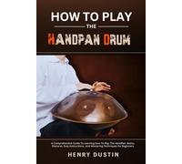HOW TO PLAY THE HANDPAN DRUM: A Comprehensive Guide To Learning how To Play The HandPan. Basics, Features, Easy Instructions, And Mastering Techniques for Beginners
