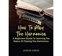 How To Play The Harmonica: A Beginners Guide To Learning The Basics Of Playing The Harmonica